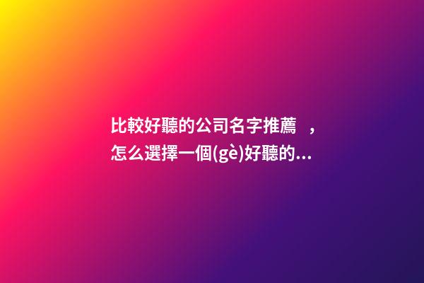 比較好聽的公司名字推薦，怎么選擇一個(gè)好聽的公司名字？